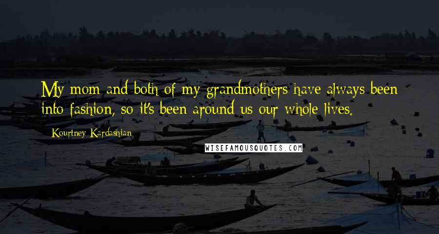 Kourtney Kardashian Quotes: My mom and both of my grandmothers have always been into fashion, so it's been around us our whole lives.