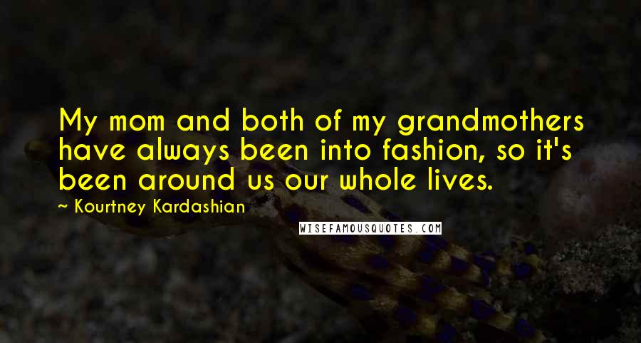 Kourtney Kardashian Quotes: My mom and both of my grandmothers have always been into fashion, so it's been around us our whole lives.