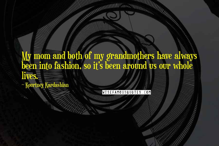 Kourtney Kardashian Quotes: My mom and both of my grandmothers have always been into fashion, so it's been around us our whole lives.