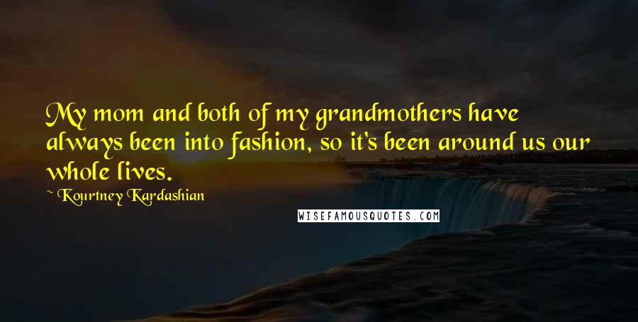 Kourtney Kardashian Quotes: My mom and both of my grandmothers have always been into fashion, so it's been around us our whole lives.