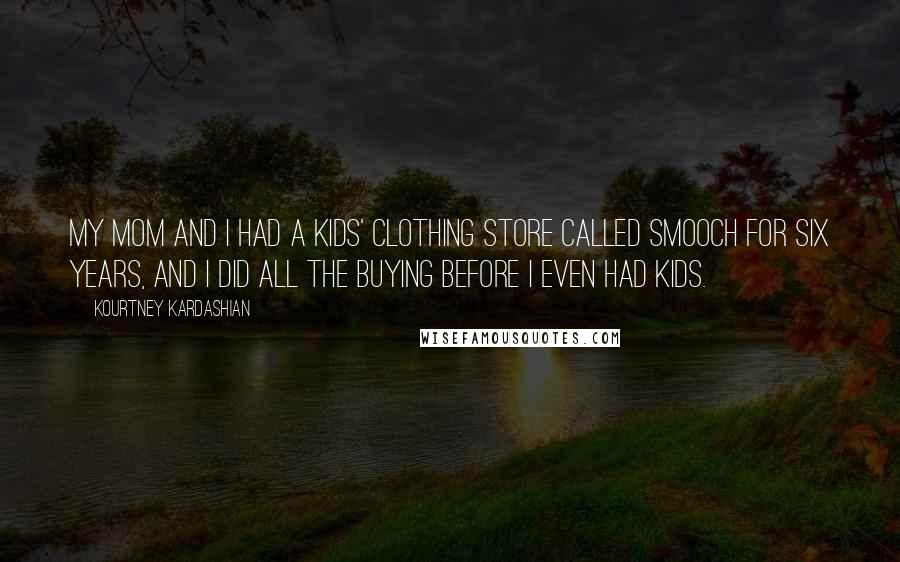 Kourtney Kardashian Quotes: My mom and I had a kids' clothing store called Smooch for six years, and I did all the buying before I even had kids.