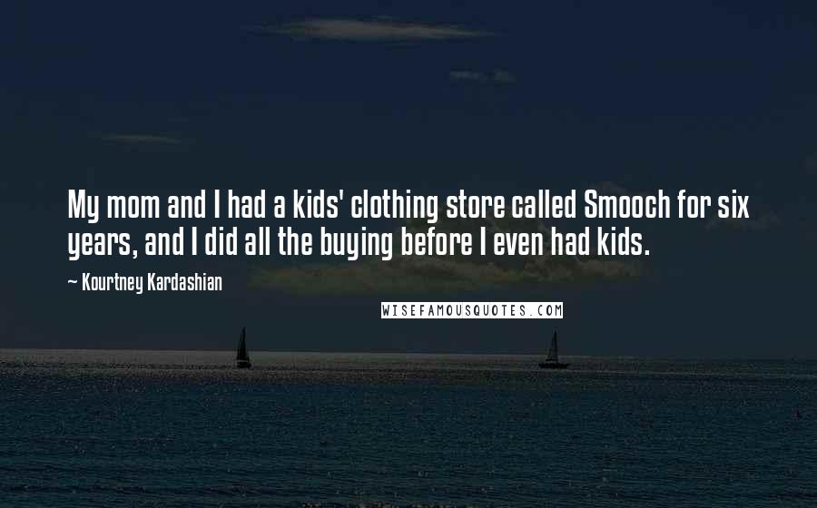 Kourtney Kardashian Quotes: My mom and I had a kids' clothing store called Smooch for six years, and I did all the buying before I even had kids.