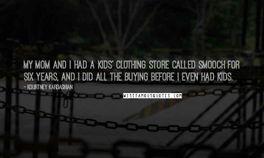 Kourtney Kardashian Quotes: My mom and I had a kids' clothing store called Smooch for six years, and I did all the buying before I even had kids.