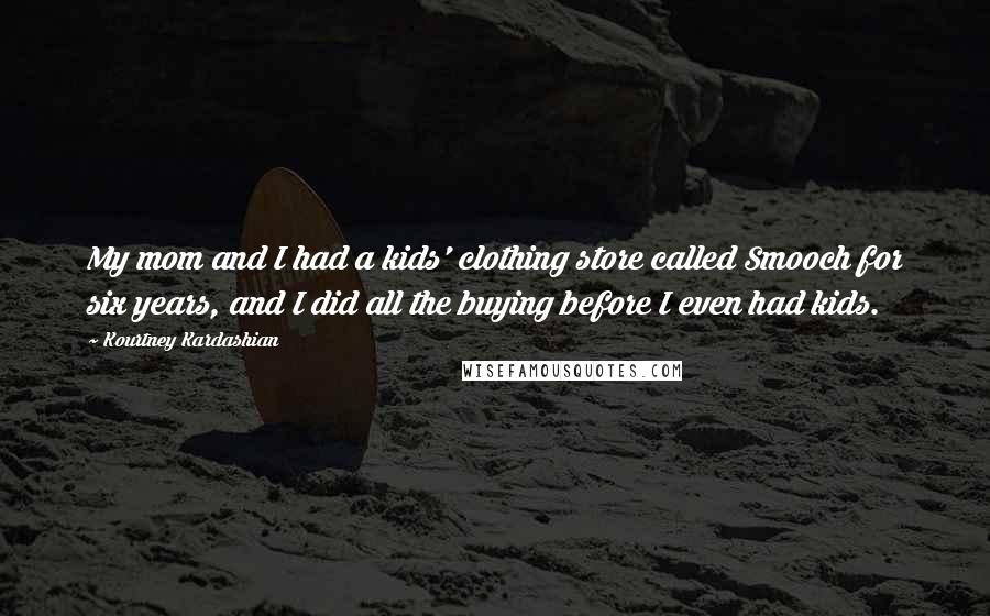 Kourtney Kardashian Quotes: My mom and I had a kids' clothing store called Smooch for six years, and I did all the buying before I even had kids.