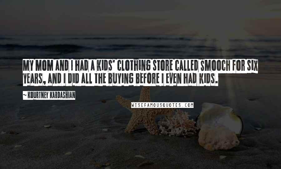 Kourtney Kardashian Quotes: My mom and I had a kids' clothing store called Smooch for six years, and I did all the buying before I even had kids.