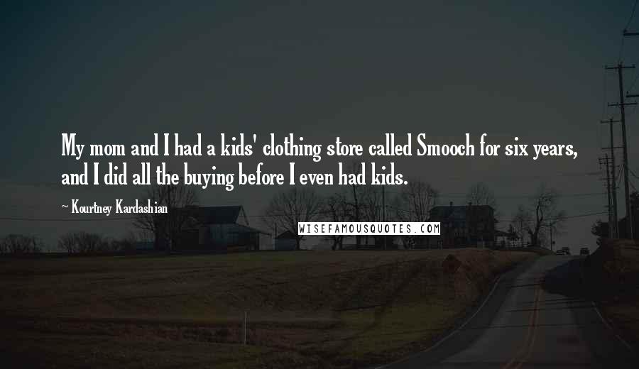 Kourtney Kardashian Quotes: My mom and I had a kids' clothing store called Smooch for six years, and I did all the buying before I even had kids.