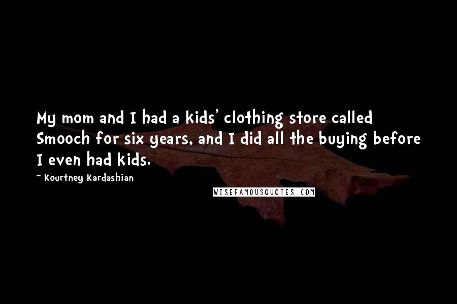 Kourtney Kardashian Quotes: My mom and I had a kids' clothing store called Smooch for six years, and I did all the buying before I even had kids.