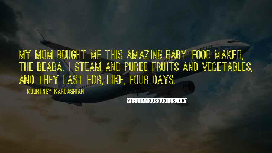 Kourtney Kardashian Quotes: My mom bought me this amazing baby-food maker, the Beaba. I steam and puree fruits and vegetables, and they last for, like, four days.