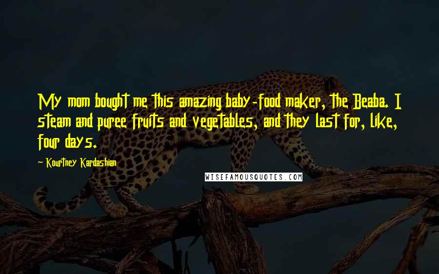 Kourtney Kardashian Quotes: My mom bought me this amazing baby-food maker, the Beaba. I steam and puree fruits and vegetables, and they last for, like, four days.