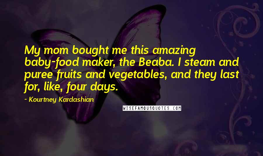 Kourtney Kardashian Quotes: My mom bought me this amazing baby-food maker, the Beaba. I steam and puree fruits and vegetables, and they last for, like, four days.