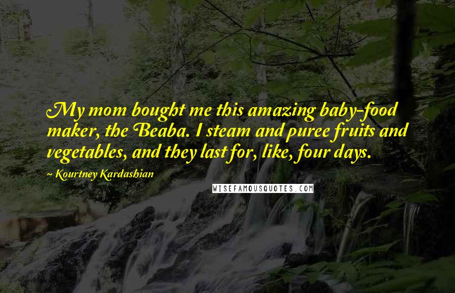 Kourtney Kardashian Quotes: My mom bought me this amazing baby-food maker, the Beaba. I steam and puree fruits and vegetables, and they last for, like, four days.