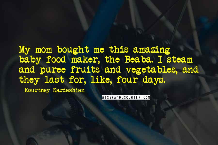 Kourtney Kardashian Quotes: My mom bought me this amazing baby-food maker, the Beaba. I steam and puree fruits and vegetables, and they last for, like, four days.