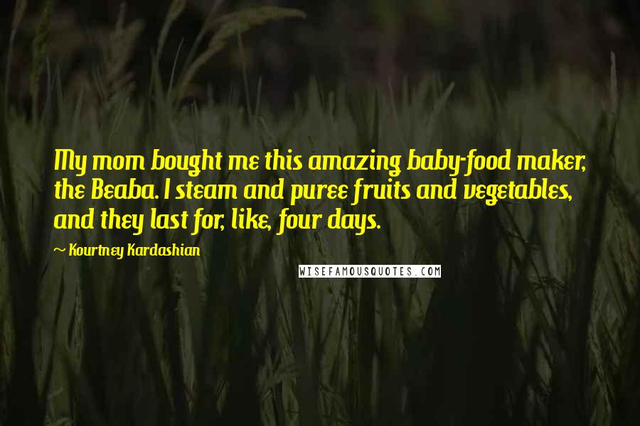 Kourtney Kardashian Quotes: My mom bought me this amazing baby-food maker, the Beaba. I steam and puree fruits and vegetables, and they last for, like, four days.