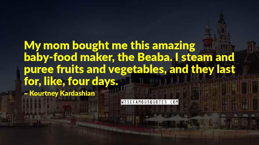 Kourtney Kardashian Quotes: My mom bought me this amazing baby-food maker, the Beaba. I steam and puree fruits and vegetables, and they last for, like, four days.