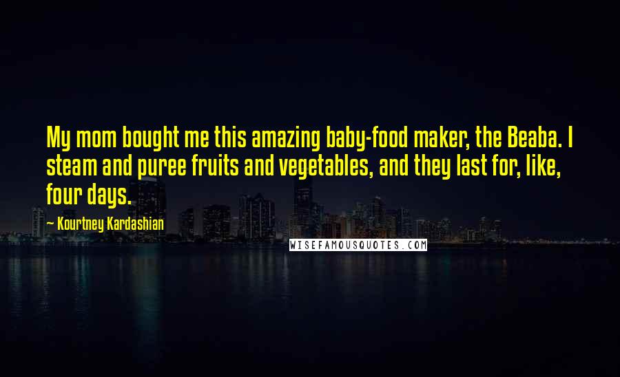 Kourtney Kardashian Quotes: My mom bought me this amazing baby-food maker, the Beaba. I steam and puree fruits and vegetables, and they last for, like, four days.