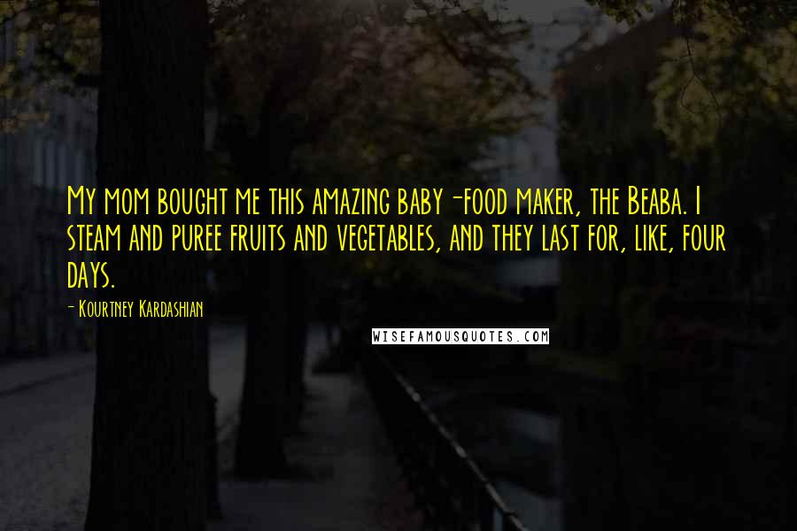 Kourtney Kardashian Quotes: My mom bought me this amazing baby-food maker, the Beaba. I steam and puree fruits and vegetables, and they last for, like, four days.