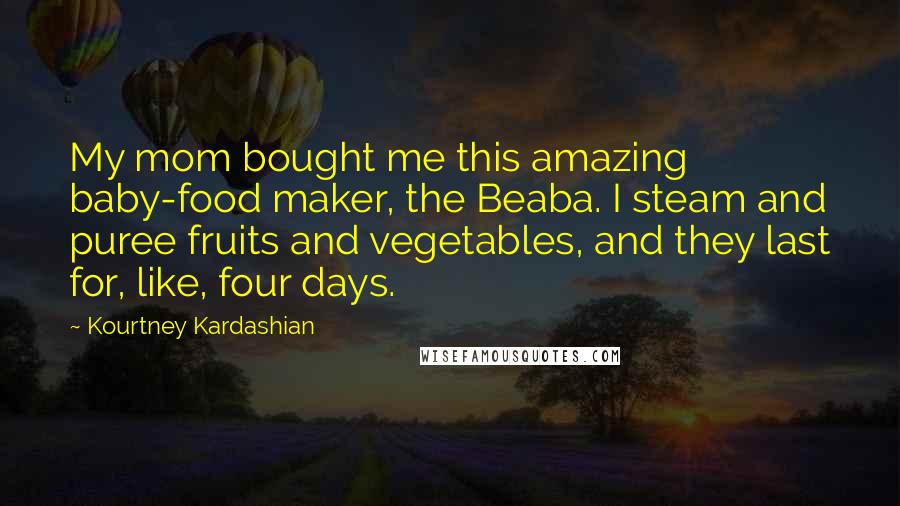 Kourtney Kardashian Quotes: My mom bought me this amazing baby-food maker, the Beaba. I steam and puree fruits and vegetables, and they last for, like, four days.