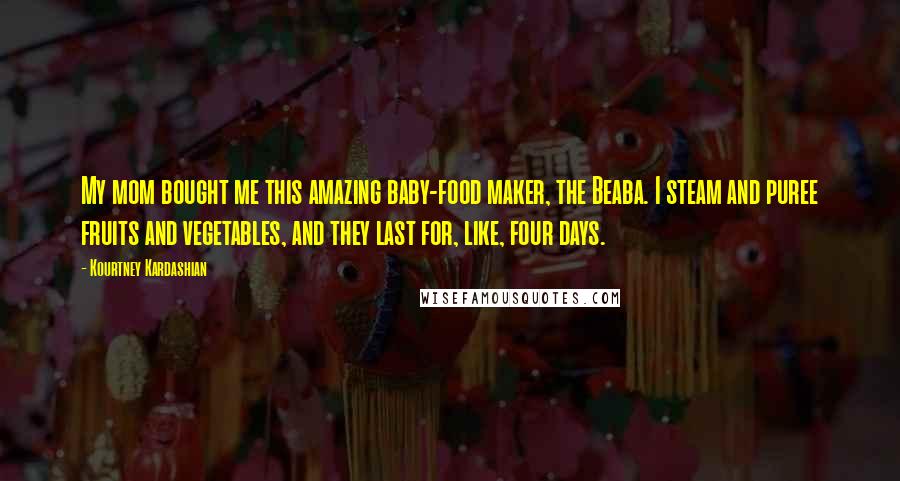 Kourtney Kardashian Quotes: My mom bought me this amazing baby-food maker, the Beaba. I steam and puree fruits and vegetables, and they last for, like, four days.