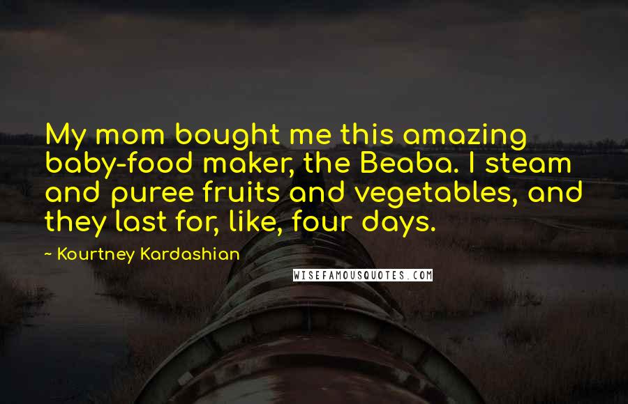 Kourtney Kardashian Quotes: My mom bought me this amazing baby-food maker, the Beaba. I steam and puree fruits and vegetables, and they last for, like, four days.