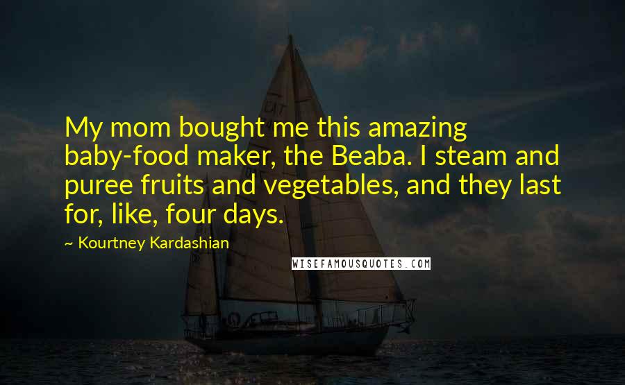 Kourtney Kardashian Quotes: My mom bought me this amazing baby-food maker, the Beaba. I steam and puree fruits and vegetables, and they last for, like, four days.