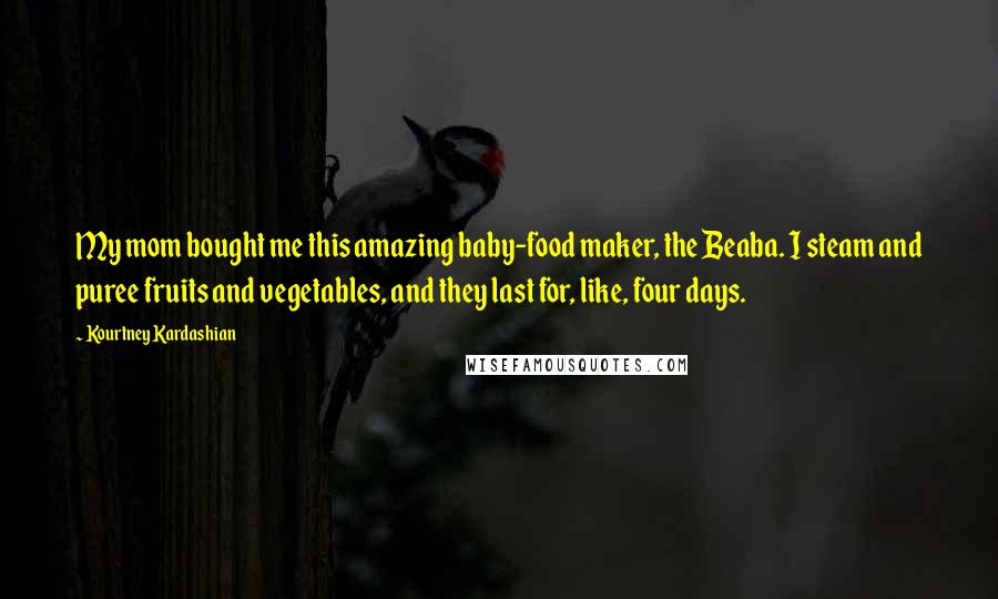 Kourtney Kardashian Quotes: My mom bought me this amazing baby-food maker, the Beaba. I steam and puree fruits and vegetables, and they last for, like, four days.