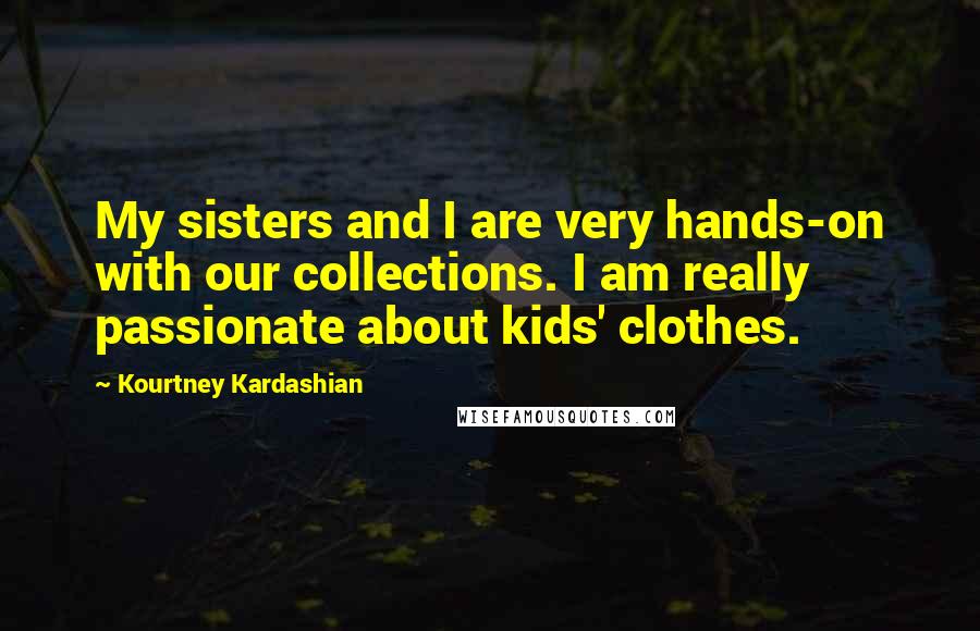 Kourtney Kardashian Quotes: My sisters and I are very hands-on with our collections. I am really passionate about kids' clothes.