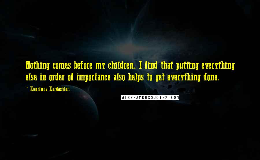 Kourtney Kardashian Quotes: Nothing comes before my children. I find that putting everything else in order of importance also helps to get everything done.