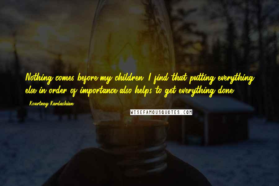 Kourtney Kardashian Quotes: Nothing comes before my children. I find that putting everything else in order of importance also helps to get everything done.