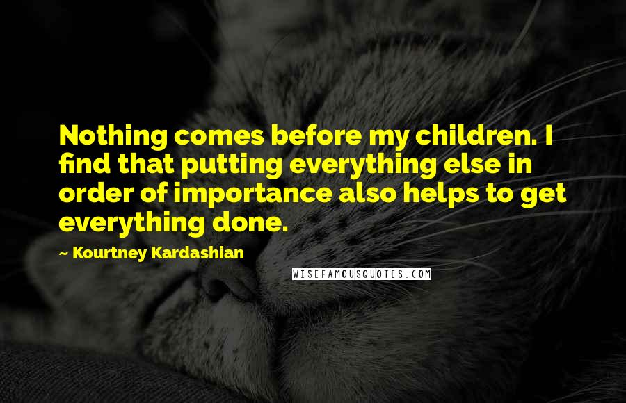 Kourtney Kardashian Quotes: Nothing comes before my children. I find that putting everything else in order of importance also helps to get everything done.