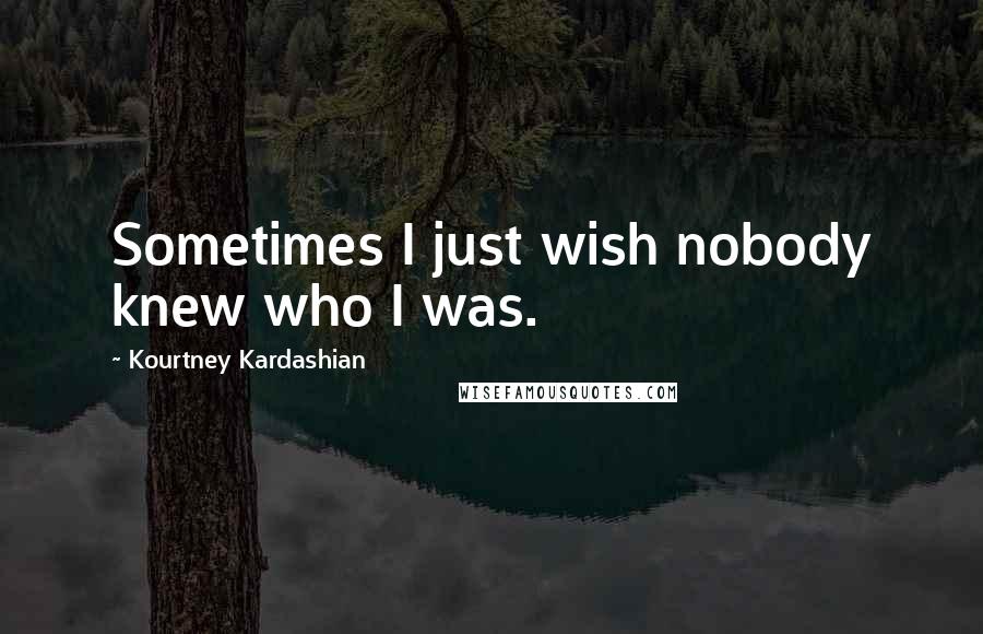 Kourtney Kardashian Quotes: Sometimes I just wish nobody knew who I was.