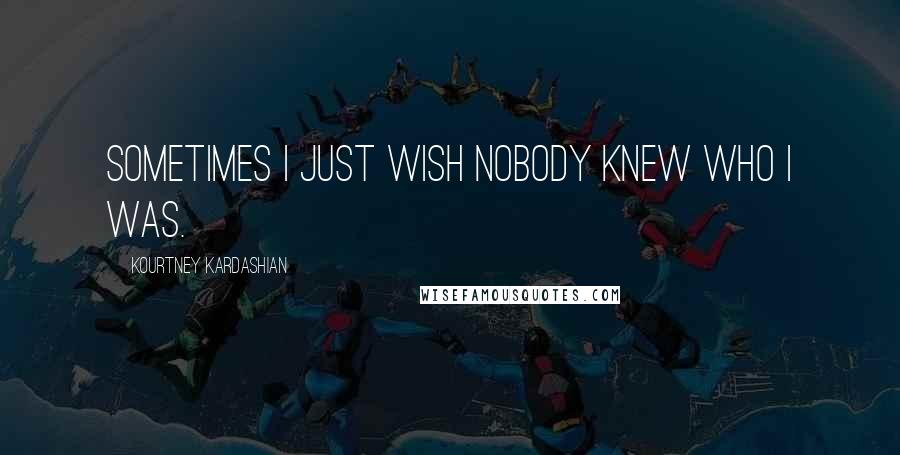 Kourtney Kardashian Quotes: Sometimes I just wish nobody knew who I was.