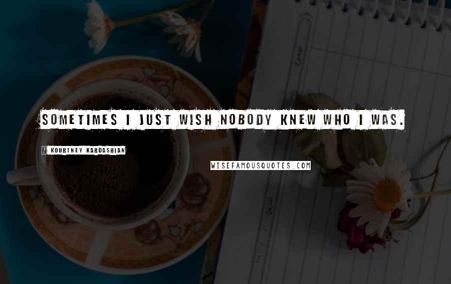 Kourtney Kardashian Quotes: Sometimes I just wish nobody knew who I was.