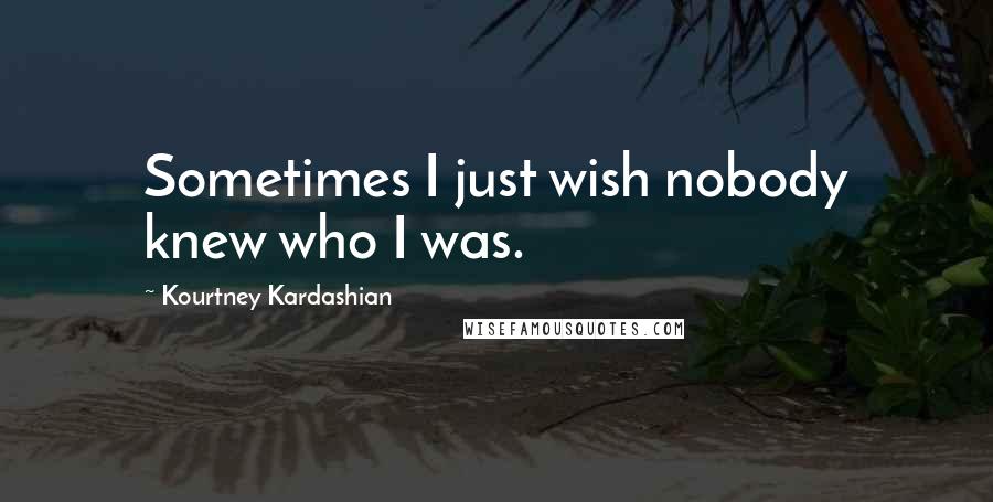 Kourtney Kardashian Quotes: Sometimes I just wish nobody knew who I was.