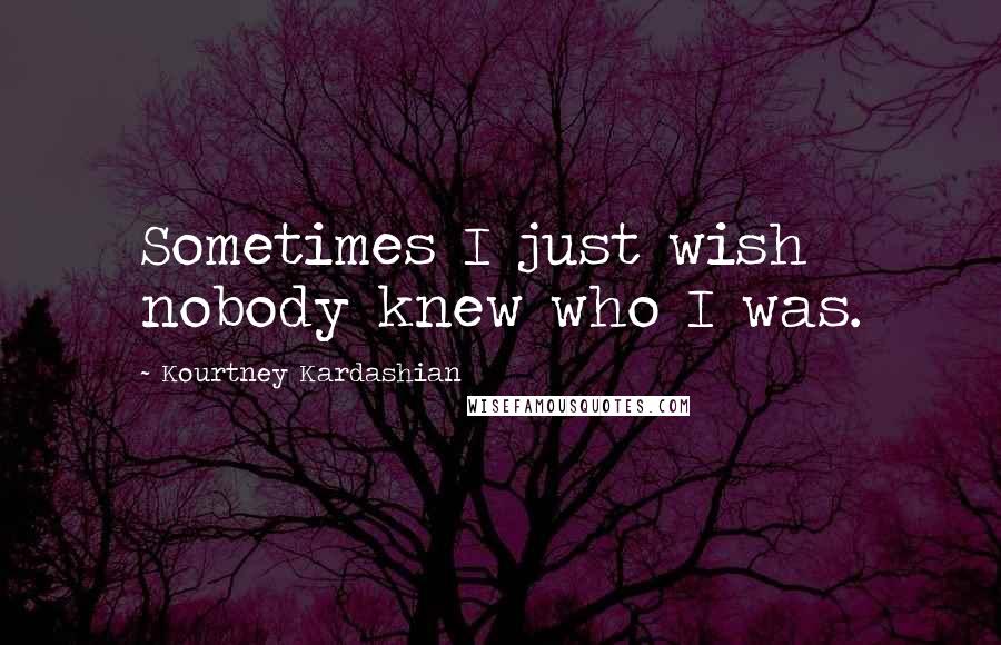 Kourtney Kardashian Quotes: Sometimes I just wish nobody knew who I was.