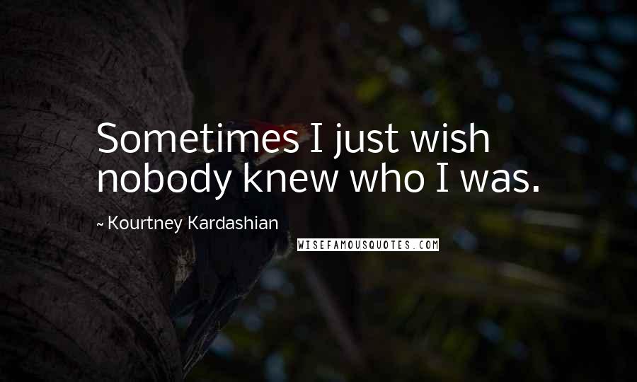 Kourtney Kardashian Quotes: Sometimes I just wish nobody knew who I was.