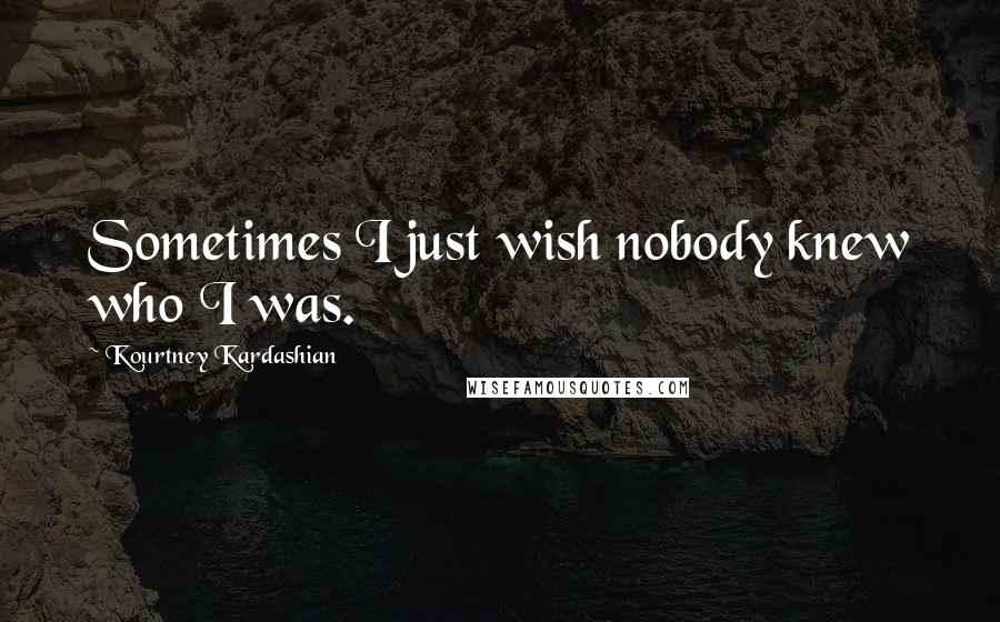 Kourtney Kardashian Quotes: Sometimes I just wish nobody knew who I was.