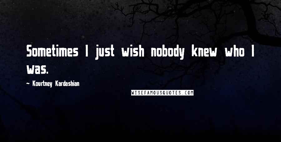 Kourtney Kardashian Quotes: Sometimes I just wish nobody knew who I was.