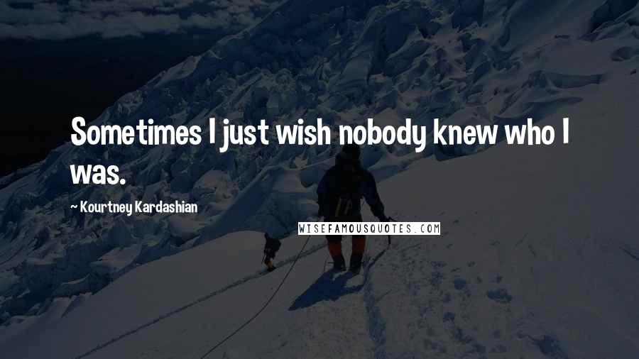 Kourtney Kardashian Quotes: Sometimes I just wish nobody knew who I was.