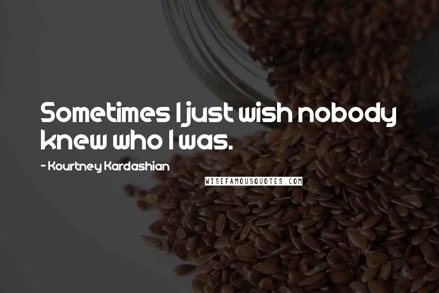 Kourtney Kardashian Quotes: Sometimes I just wish nobody knew who I was.