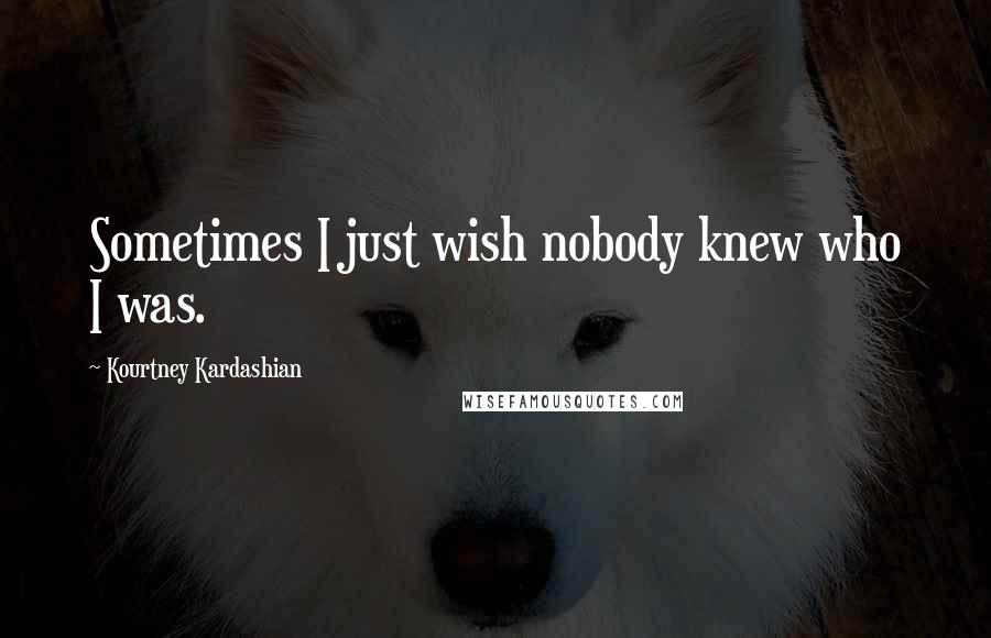 Kourtney Kardashian Quotes: Sometimes I just wish nobody knew who I was.