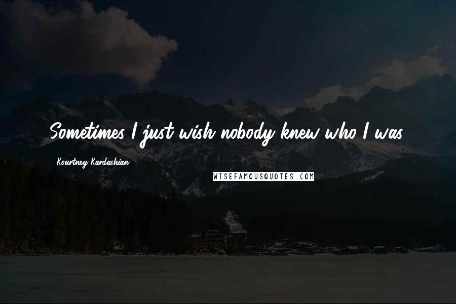 Kourtney Kardashian Quotes: Sometimes I just wish nobody knew who I was.