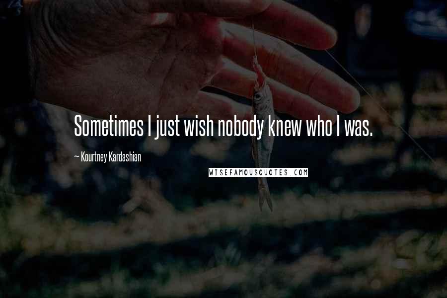 Kourtney Kardashian Quotes: Sometimes I just wish nobody knew who I was.