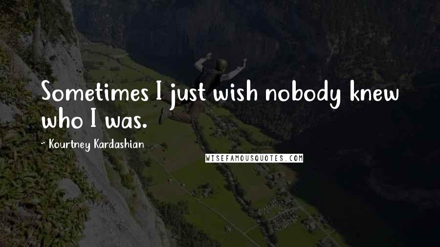 Kourtney Kardashian Quotes: Sometimes I just wish nobody knew who I was.