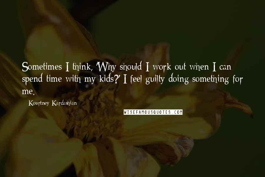 Kourtney Kardashian Quotes: Sometimes I think, 'Why should I work out when I can spend time with my kids?' I feel guilty doing something for me.