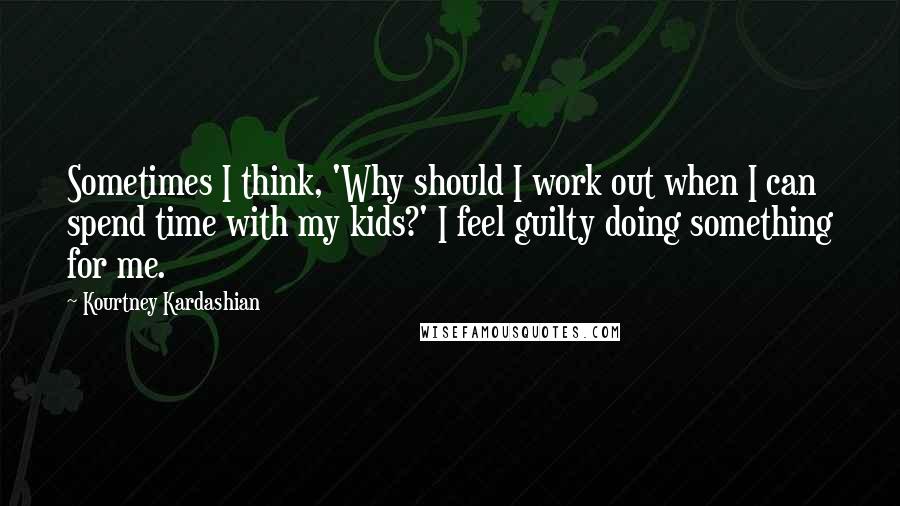 Kourtney Kardashian Quotes: Sometimes I think, 'Why should I work out when I can spend time with my kids?' I feel guilty doing something for me.