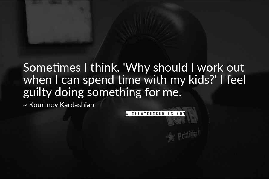 Kourtney Kardashian Quotes: Sometimes I think, 'Why should I work out when I can spend time with my kids?' I feel guilty doing something for me.