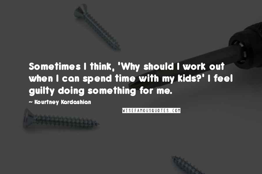 Kourtney Kardashian Quotes: Sometimes I think, 'Why should I work out when I can spend time with my kids?' I feel guilty doing something for me.