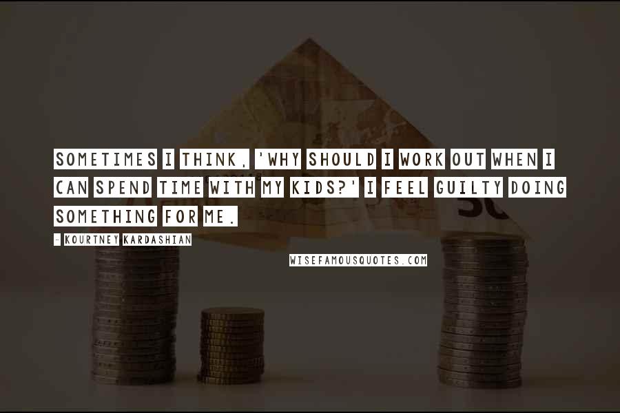 Kourtney Kardashian Quotes: Sometimes I think, 'Why should I work out when I can spend time with my kids?' I feel guilty doing something for me.