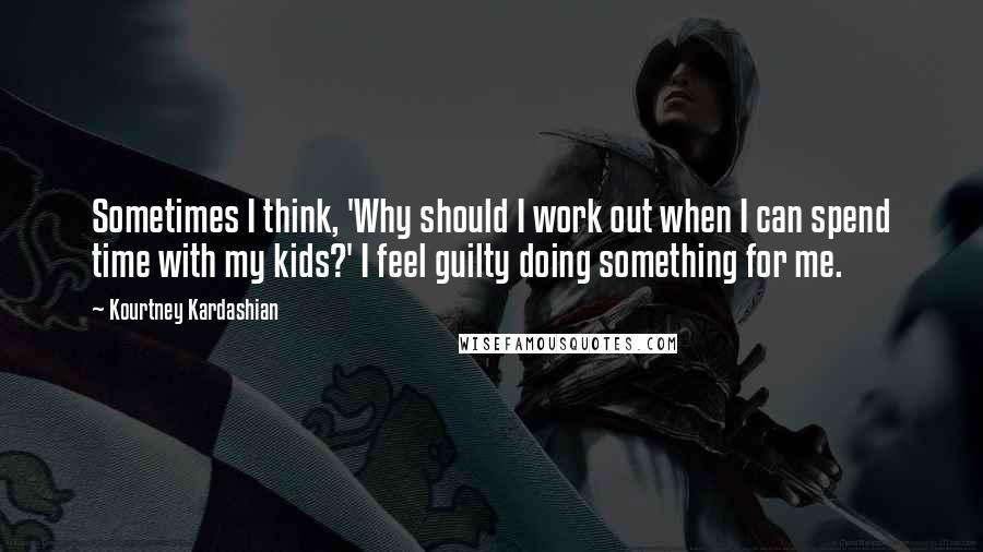 Kourtney Kardashian Quotes: Sometimes I think, 'Why should I work out when I can spend time with my kids?' I feel guilty doing something for me.