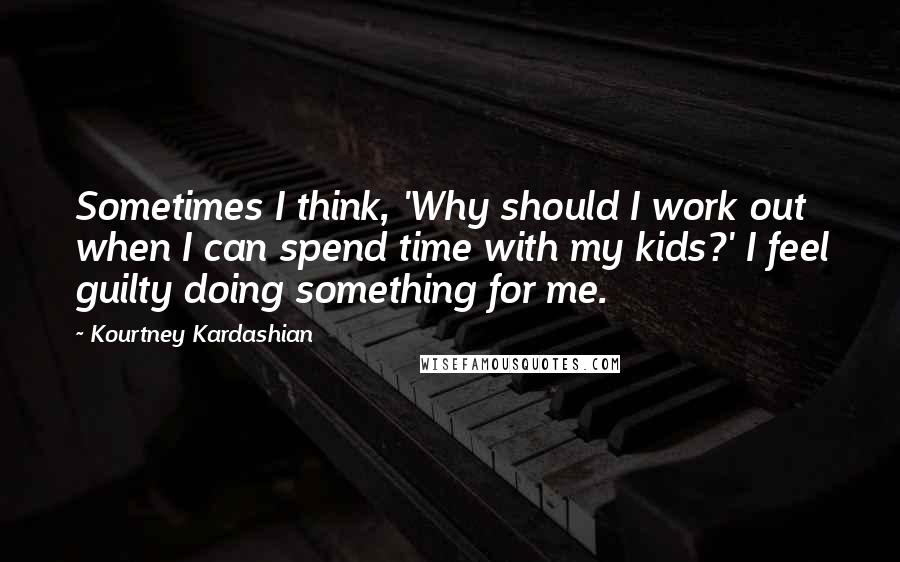 Kourtney Kardashian Quotes: Sometimes I think, 'Why should I work out when I can spend time with my kids?' I feel guilty doing something for me.